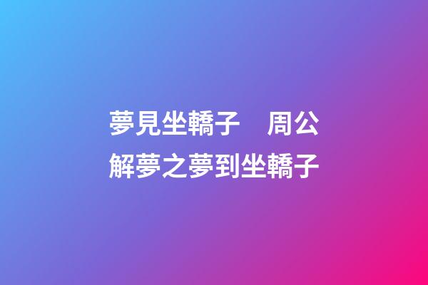 夢見坐轎子　周公解夢之夢到坐轎子